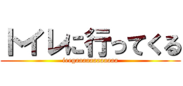トイレに行ってくる (ieegaaaaaaaaaaaa)