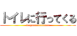 トイレに行ってくる (ieegaaaaaaaaaaaa)