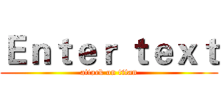 Ｅｎｔｅｒ ｔｅｘｔ (attack on titan)