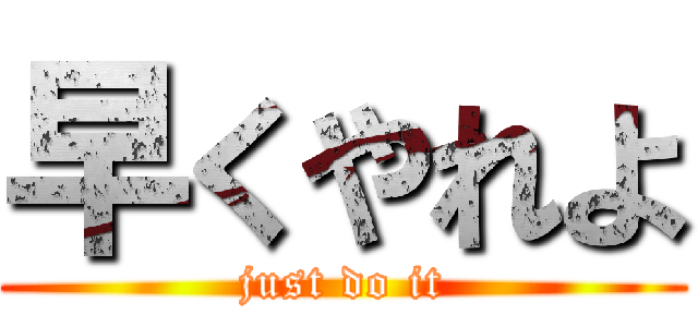 早くやれよ (just do it)