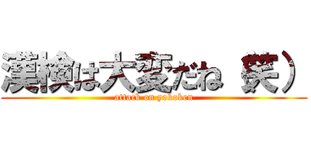 漢検は大変だね（笑） (attack on yokoken)