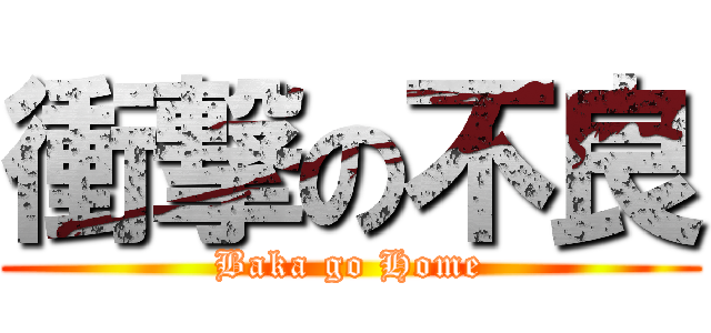 衝撃の不良 (Baka go Home)