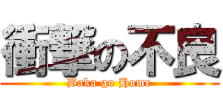 衝撃の不良 (Baka go Home)