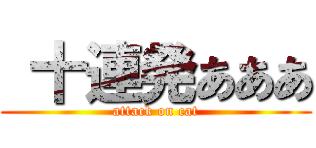  十連発あああ (attack on cat)