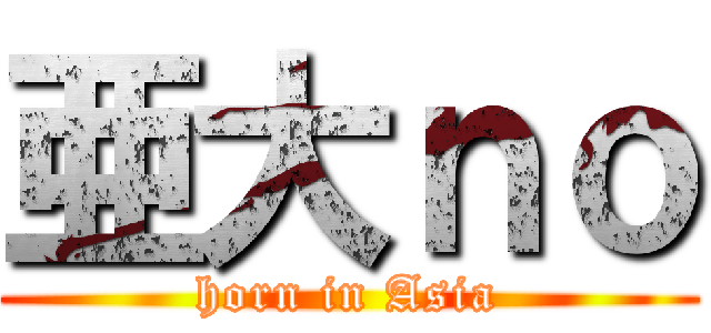 亜大ｎｏ (horn in Asia)