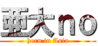 亜大ｎｏ (horn in Asia)
