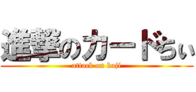 進撃のカードちぃ (attack on kaji)