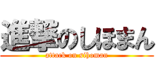 進撃のしほまん (attack on sihoman)