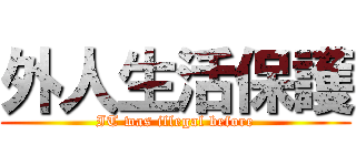 外人生活保護 (IT was illegal before)