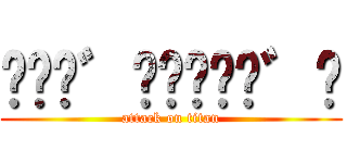 𛁄𛄝𛀶゛𛀥𛂙𛀥𛃢𛁄゛𛄝 (attack on titan)