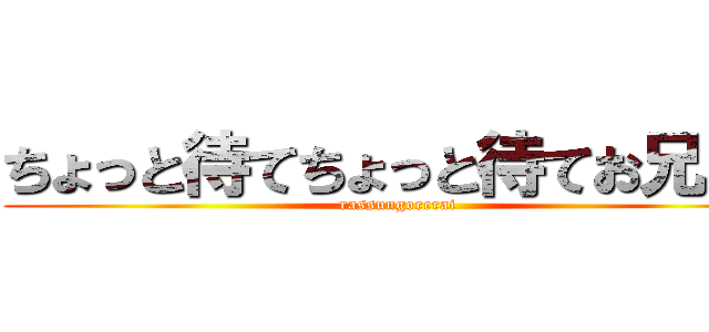 ちょっと待てちょっと待てお兄さん (rassungorerai)