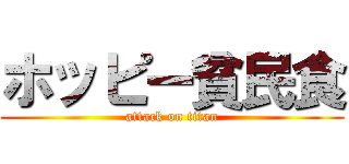 ホッピー貧民食 (attack on titan)