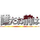 誰だお前は ()