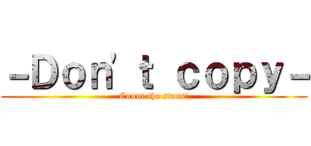 －Ｄｏｎ'ｔ ｃｏｐｙ－ (Count the stars')