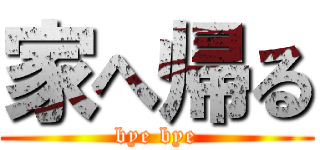 家へ帰る (bye bye)