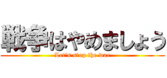 戦争はやめましょう (Let's stop the war)