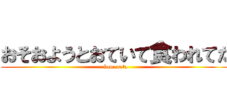 おそおようとおていて食われてた (kuwareta)