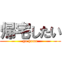 帰宅したい (go home)