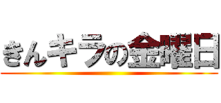 きんキラの金曜日 ()