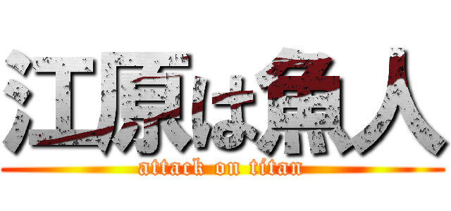 江原は魚人 (attack on titan)