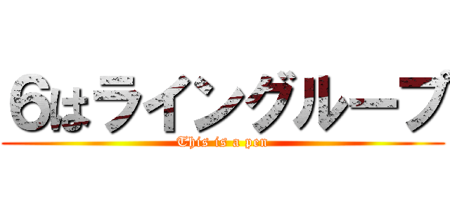 ６はライングループ (This is a pen)