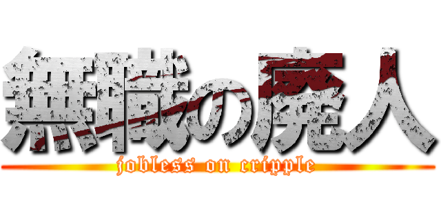 無職の廃人 (jobless on cripple)