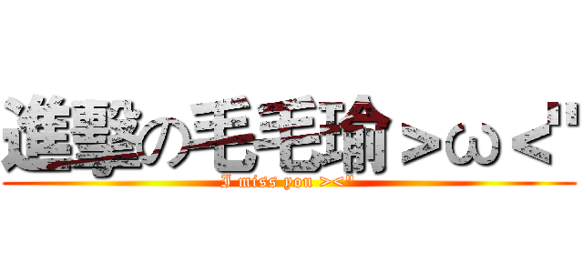 進擊の毛毛瑜＞ω＜" (I miss you ><")