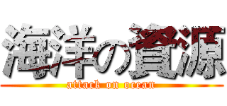 海洋の資源 (attack on ocean)