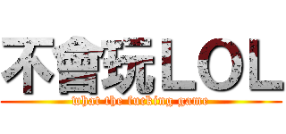 不會玩ＬＯＬ (what the fucking game)