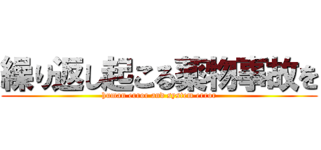 繰り返し起こる薬物事故を (human error and system error)