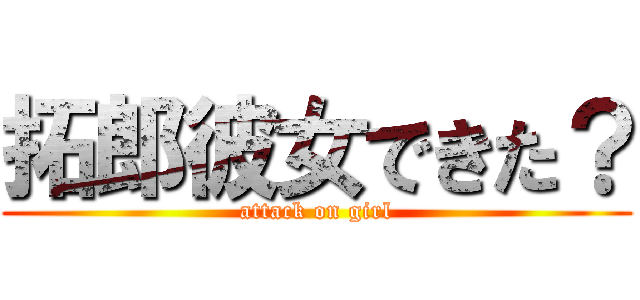 拓郎彼女できた？ (attack on girl)