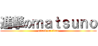 進撃のｍａｔｓｕｎｏ (attack on titan)