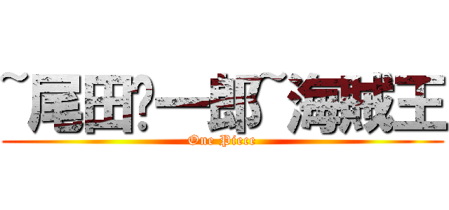 ~尾田荣一郎~海賊王 (One Piece)