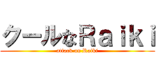 クールなＲａｉｋｉ (attack on Raiki)