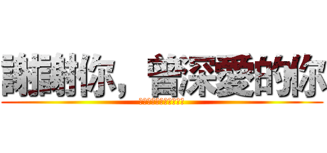 謝謝你，曾深愛的你 (特莉，愛上了就不能後悔)