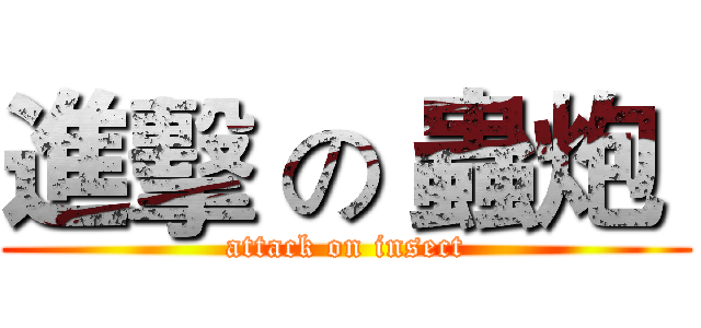 進擊 の 蟲炮  (attack on insect)