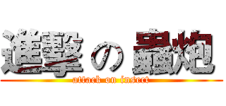 進擊 の 蟲炮  (attack on insect)