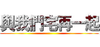 與我們宅再一起 ()