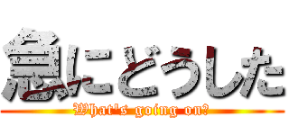 急にどうした (What's going on?)