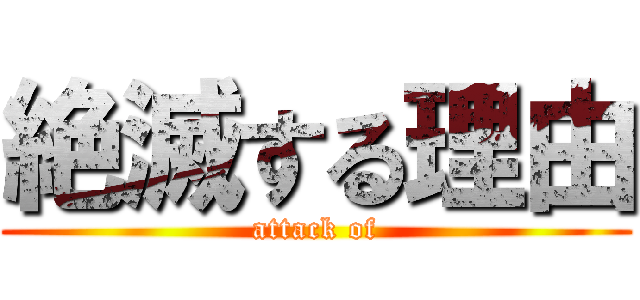 絶滅する理由 (attack of)