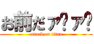 お前だァ゙ァ゙ (attack on titan)