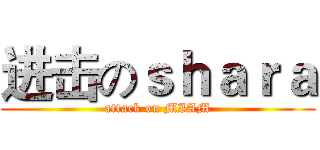 进击のｓｈａｒａ (attack on MIAM)