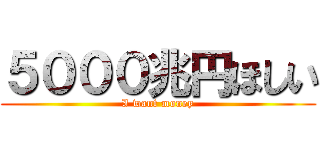 ５０００兆円ほしい (I want money)