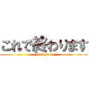 これで終わります (fuck you)