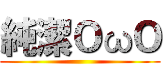 純潔ＯωＯ ()