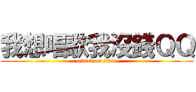 我想唱歌我沒錢ＱＱ (attack on titan)