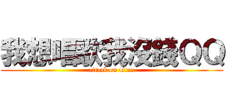我想唱歌我沒錢ＱＱ (attack on titan)