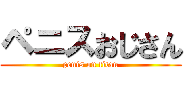 ペニスおじさん (penis on titan)