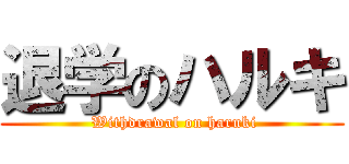 退学のハルキ ( Withdrawal on haruki)