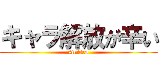 キャラ解放が辛い (sinisou)